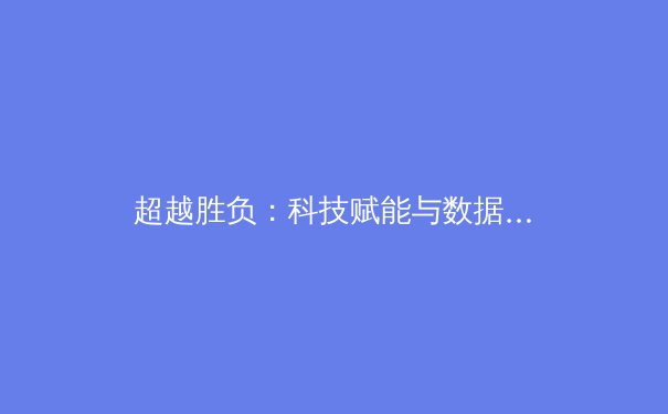 超越胜负：科技赋能与数据驱动下的现代体育新纪元 - 2