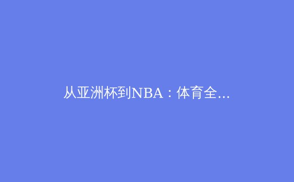 从亚洲杯到NBA：体育全球化浪潮中的东方崛起与技术革命