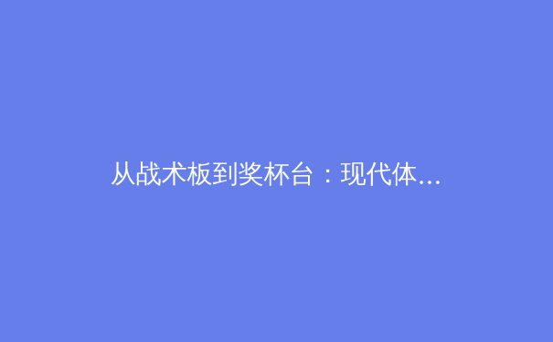 从战术板到奖杯台：现代体育的科技革命与人文坚守