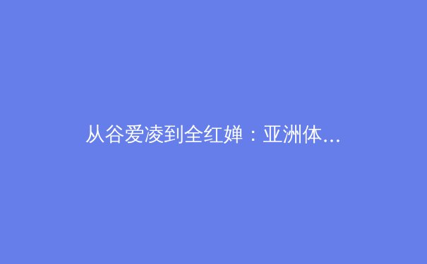 从谷爱凌到全红婵：亚洲体育新势力的全球崛起与范式转移 - 3