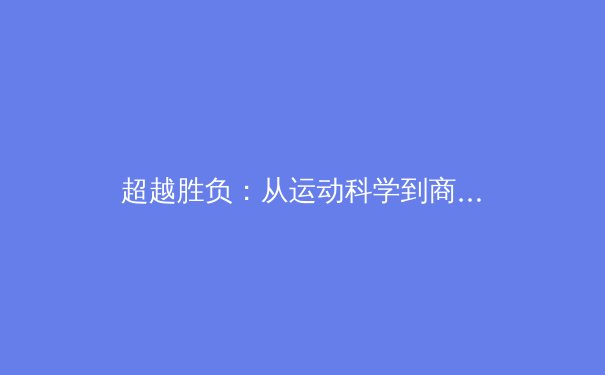 超越胜负：从运动科学到商业浪潮，解析现代体育的多维革命