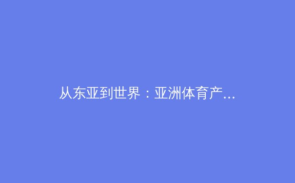 从东亚到世界：亚洲体育产业的崛起与未来挑战 - 4