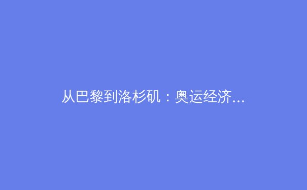 从巴黎到洛杉矶：奥运经济周期下的亚洲体育产业变革与机遇 - 3