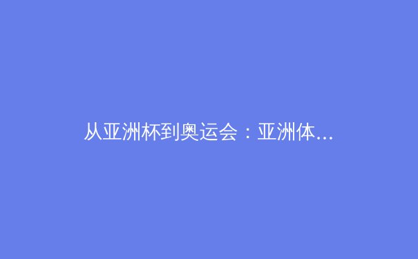从亚洲杯到奥运会：亚洲体育的崛起与挑战 - 4